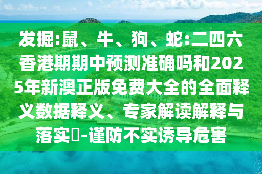 發(fā)掘:鼠、牛、狗、蛇:二四六香港期期中預(yù)測(cè)準(zhǔn)確嗎和2025年新澳正版免費(fèi)大全的全面釋義數(shù)據(jù)釋義、專家解讀解釋與落實(shí)?-謹(jǐn)防不實(shí)誘導(dǎo)危害