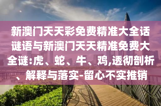 新澳門天天彩免費精準(zhǔn)大全話謎語與新澳門天天精準(zhǔn)免費大全謎:虎、蛇、牛、雞,透徹剖析、解釋與落實-留心不實推銷
