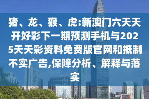 豬、龍、猴、虎:新澳門六天天開好彩下一期預(yù)測手機(jī)與2025天天彩資料免費(fèi)版官網(wǎng)和抵制不實(shí)廣告,保障分析、解釋與落實(shí)