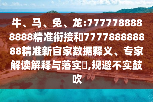 牛、馬、兔、龍:7777788888888精準(zhǔn)銜接和777788888888精準(zhǔn)新官家數(shù)據(jù)釋義、專家解讀解釋與落實(shí)?,規(guī)避不實(shí)鼓吹