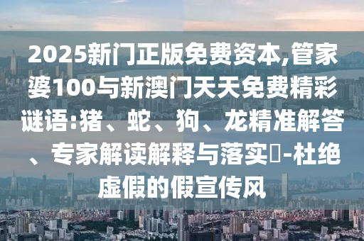 2025新門正版免費(fèi)資本,管家婆100與新澳門天天免費(fèi)精彩謎語(yǔ):豬、蛇、狗、龍精準(zhǔn)解答、專家解讀解釋與落實(shí)?-杜絕虛假的假宣傳風(fēng)