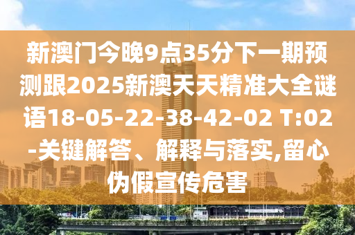 新澳門今晚9點35分下一期預(yù)測跟2025新澳天天精準大全謎語18-05-22-38-42-02 T:02-關(guān)鍵解答、解釋與落實,留心偽假宣傳危害