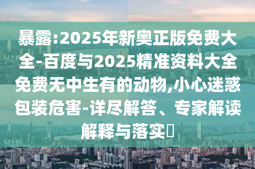 暴露:2025年新奧正版免費大全-百度與2025精準資料大全免費無中生有的動物,小心迷惑包裝危害-詳盡解答、專家解讀解釋與落實?
