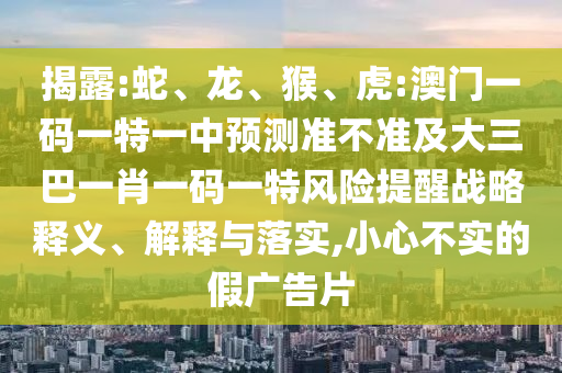 揭露:蛇、龍、猴、虎:澳門一碼一特一中預(yù)測準(zhǔn)不準(zhǔn)及大三巴一肖一碼一特風(fēng)險(xiǎn)提醒戰(zhàn)略釋義、解釋與落實(shí),小心不實(shí)的假廣告片