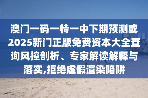 澳門一碼一特一中下期預(yù)測或2025新門正版免費(fèi)資本大全查詢風(fēng)控剖析、專家解讀解釋與落實(shí),拒絕虛假渲染陷阱