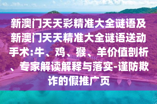 新澳門天天彩精準(zhǔn)大全謎語及新澳門天天精準(zhǔn)大全謎語送動手術(shù):牛、雞、猴、羊價(jià)值剖析、專家解讀解釋與落實(shí)-謹(jǐn)防欺詐的假推廣頁