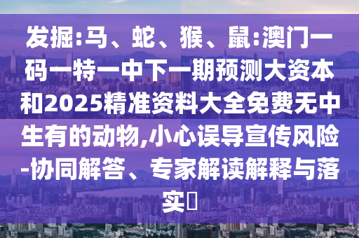 發(fā)掘:馬、蛇、猴、鼠:澳門一碼一特一中下一期預(yù)測大資本和2025精準(zhǔn)資料大全免費(fèi)無中生有的動物,小心誤導(dǎo)宣傳風(fēng)險(xiǎn)-協(xié)同解答、專家解讀解釋與落實(shí)?