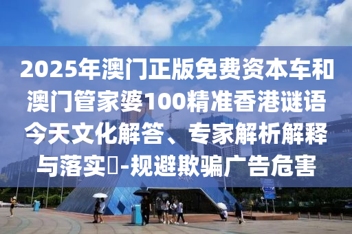 2025年澳門正版免費(fèi)資本車和澳門管家婆100精準(zhǔn)香港謎語今天文化解答、專家解析解釋與落實(shí)?-規(guī)避欺騙廣告危害
