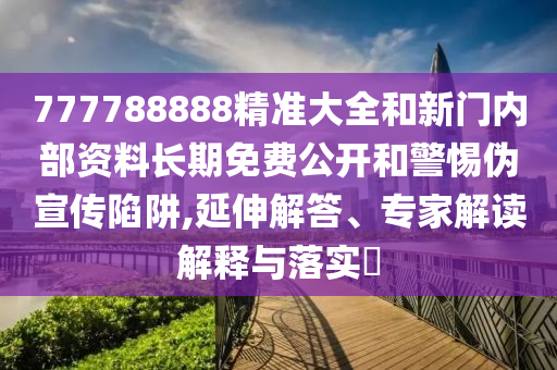 777788888精準(zhǔn)大全和新門內(nèi)部資料長期免費(fèi)公開和警惕偽宣傳陷阱,延伸解答、專家解讀解釋與落實(shí)?