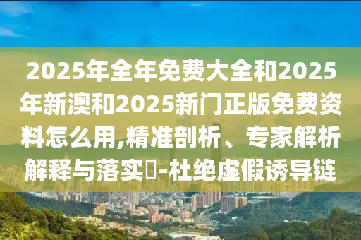 2025年全年免費(fèi)大全和2025年新澳和2025新門正版免費(fèi)資料怎么用,精準(zhǔn)剖析、專家解析解釋與落實(shí)?-杜絕虛假誘導(dǎo)鏈