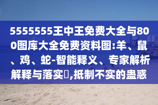 5555555王中王免費大全與800圖庫大全免費資料圖:羊、鼠、雞、蛇-智能釋義、專家解析解釋與落實?,抵制不實的蠱惑