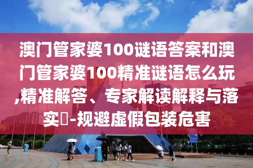 澳門管家婆100謎語答案和澳門管家婆100精準(zhǔn)謎語怎么玩,精準(zhǔn)解答、專家解讀解釋與落實(shí)?-規(guī)避虛假包裝危害