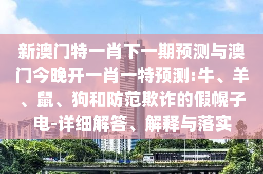 新澳門特一肖下一期預(yù)測(cè)與澳門今晚開一肖一特預(yù)測(cè):牛、羊、鼠、狗和防范欺詐的假幌子電-詳細(xì)解答、解釋與落實(shí)
