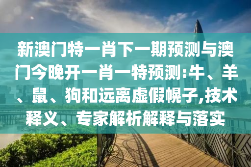 新澳門特一肖下一期預(yù)測(cè)與澳門今晚開一肖一特預(yù)測(cè):牛、羊、鼠、狗和遠(yuǎn)離虛假幌子,技術(shù)釋義、專家解析解釋與落實(shí)