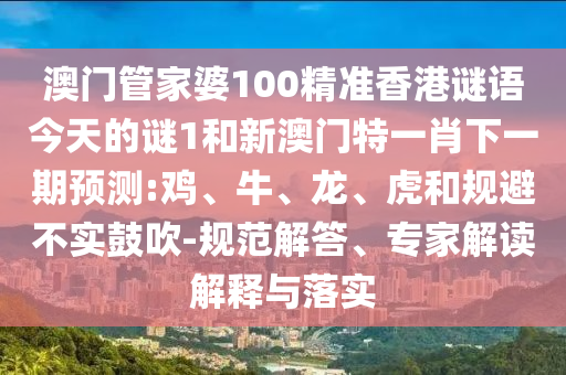 澳門管家婆100精準(zhǔn)香港謎語今天的謎1和新澳門特一肖下一期預(yù)測:雞、牛、龍、虎和規(guī)避不實(shí)鼓吹-規(guī)范解答、專家解讀解釋與落實(shí)