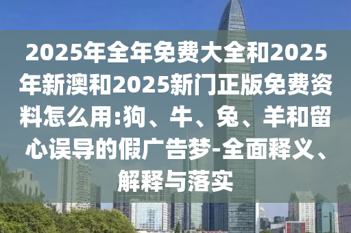 2025年全年免費(fèi)大全和2025年新澳和2025新門正版免費(fèi)資料怎么用:狗、牛、兔、羊和留心誤導(dǎo)的假?gòu)V告夢(mèng)-全面釋義、解釋與落實(shí)