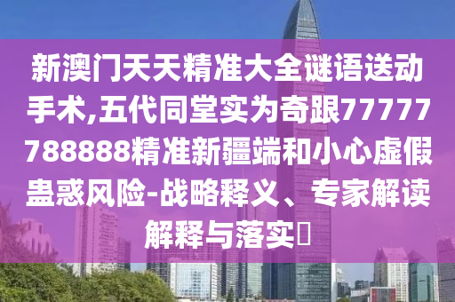 新澳門(mén)天天精準(zhǔn)大全謎語(yǔ)送動(dòng)手術(shù),五代同堂實(shí)為奇跟77777788888精準(zhǔn)新疆端和小心虛假蠱惑風(fēng)險(xiǎn)-戰(zhàn)略釋義、專(zhuān)家解讀解釋與落實(shí)?