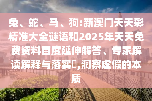 兔、蛇、馬、狗:新澳門天天彩精準(zhǔn)大全謎語和2025年天天免費(fèi)資料百度延伸解答、專家解讀解釋與落實(shí)?,洞察虛假的本質(zhì)