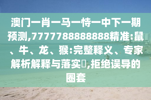 澳門一肖一馬一恃一中下一期預(yù)測(cè),7777788888888精準(zhǔn):鼠、牛、龍、猴:完整釋義、專家解析解釋與落實(shí)?,拒絕誤導(dǎo)的圈套