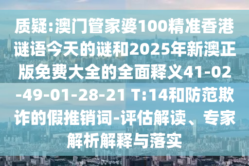 質(zhì)疑:澳門管家婆100精準(zhǔn)香港謎語今天的謎和2025年新澳正版免費大全的全面釋義41-02-49-01-28-21 T:14和防范欺詐的假推銷詞-評估解讀、專家解析解釋與落實