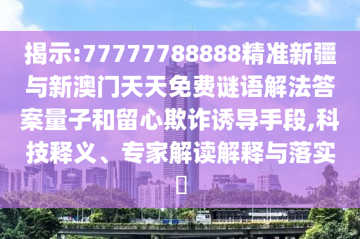 揭示:77777788888精準新疆與新澳門天天免費謎語解法答案量子和留心欺詐誘導手段,科技釋義、專家解讀解釋與落實?