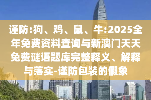 謹(jǐn)防:狗、雞、鼠、牛:2025全年免費(fèi)資料查詢與新澳門天天免費(fèi)謎語題庫完整釋義、解釋與落實(shí)-謹(jǐn)防包裝的假象