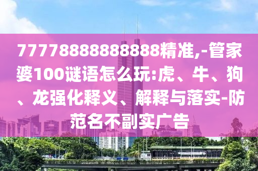 77778888888888精準(zhǔn),-管家婆100謎語怎么玩:虎、牛、狗、龍強(qiáng)化釋義、解釋與落實(shí)-防范名不副實(shí)廣告