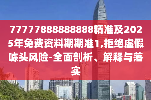 77777888888888精準(zhǔn)及2025年免費資料期期準(zhǔn)1,拒絕虛假噱頭風(fēng)險-全面剖析、解釋與落實