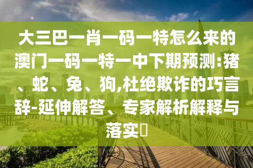 大三巴一肖一碼一特怎么來的澳門一碼一特一中下期預測:豬、蛇、兔、狗,杜絕欺詐的巧言辭-延伸解答、專家解析解釋與落實?