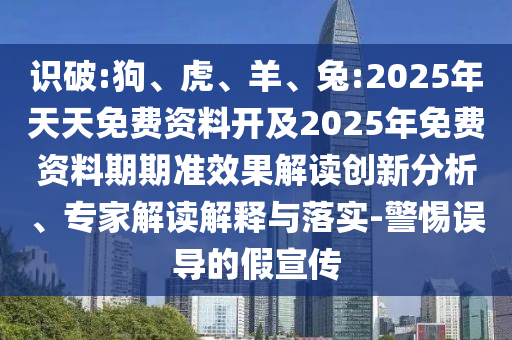 識破:狗、虎、羊、兔:2025年天天免費資料開及2025年免費資料期期準效果解讀創(chuàng)新分析、專家解讀解釋與落實-警惕誤導的假宣傳