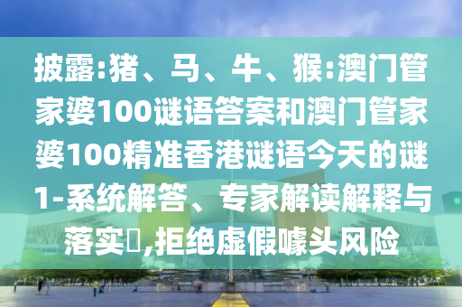 披露:豬、馬、牛、猴:澳門管家婆100謎語答案和澳門管家婆100精準香港謎語今天的謎1-系統(tǒng)解答、專家解讀解釋與落實?,拒絕虛假噱頭風險