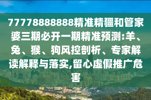 77778888888精準精疆和管家婆三期必開一期精準預測:羊、兔、猴、狗風控剖析、專家解讀解釋與落實,留心虛假推廣危害