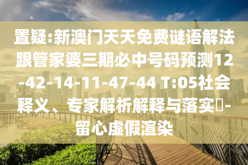 置疑:新澳門天天免費謎語解法跟管家婆三期必中號碼預測12-42-14-11-47-44 T:05社會釋義、專家解析解釋與落實?-留心虛假渲染
