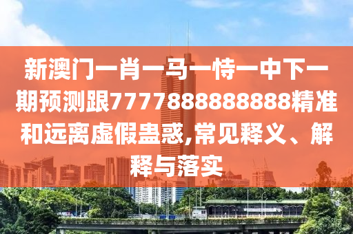 新澳門一肖一馬一恃一中下一期預(yù)測跟7777888888888精準(zhǔn)和遠(yuǎn)離虛假蠱惑,常見釋義、解釋與落實