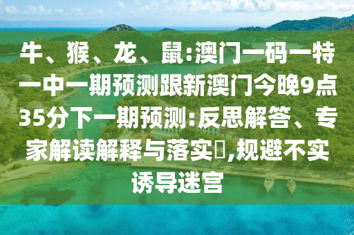 牛、猴、龍、鼠:澳門一碼一特一中一期預(yù)測(cè)跟新澳門今晚9點(diǎn)35分下一期預(yù)測(cè):反思解答、專家解讀解釋與落實(shí)?,規(guī)避不實(shí)誘導(dǎo)迷宮