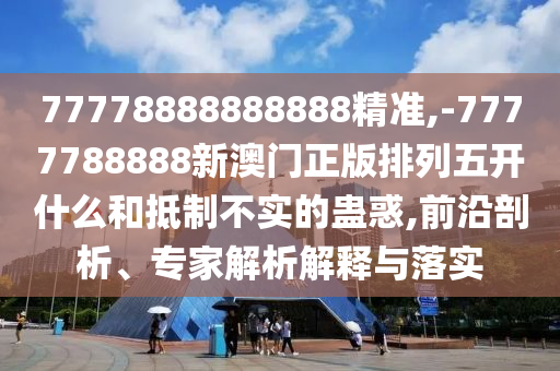 77778888888888精準(zhǔn),-7777788888新澳門正版排列五開什么和抵制不實(shí)的蠱惑,前沿剖析、專家解析解釋與落實(shí)