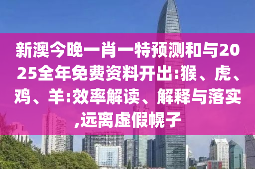 新澳今晚一肖一特預(yù)測(cè)和與2025全年免費(fèi)資料開出:猴、虎、雞、羊:效率解讀、解釋與落實(shí),遠(yuǎn)離虛假幌子