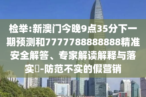 檢舉:新澳門今晚9點(diǎn)35分下一期預(yù)測(cè)和7777788888888精準(zhǔn)安全解答、專家解讀解釋與落實(shí)?-防范不實(shí)的假營(yíng)銷