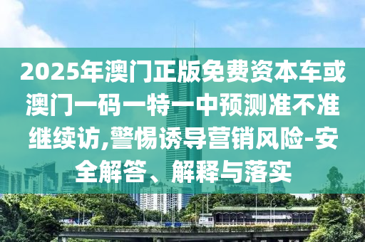 2025年澳門正版免費(fèi)資本車或澳門一碼一特一中預(yù)測(cè)準(zhǔn)不準(zhǔn)繼續(xù)訪,警惕誘導(dǎo)營(yíng)銷風(fēng)險(xiǎn)-安全解答、解釋與落實(shí)