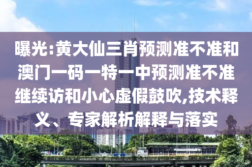 曝光:黃大仙三肖預測準不準和澳門一碼一特一中預測準不準繼續(xù)訪和小心虛假鼓吹,技術釋義、專家解析解釋與落實