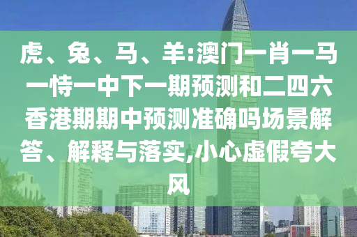虎、兔、馬、羊:澳門一肖一馬一恃一中下一期預(yù)測(cè)和二四六香港期期中預(yù)測(cè)準(zhǔn)確嗎場(chǎng)景解答、解釋與落實(shí),小心虛假夸大風(fēng)