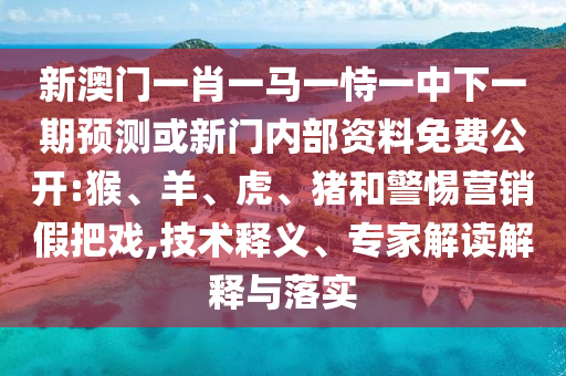 新澳門一肖一馬一恃一中下一期預(yù)測(cè)或新門內(nèi)部資料免費(fèi)公開:猴、羊、虎、豬和警惕營(yíng)銷假把戲,技術(shù)釋義、專家解讀解釋與落實(shí)