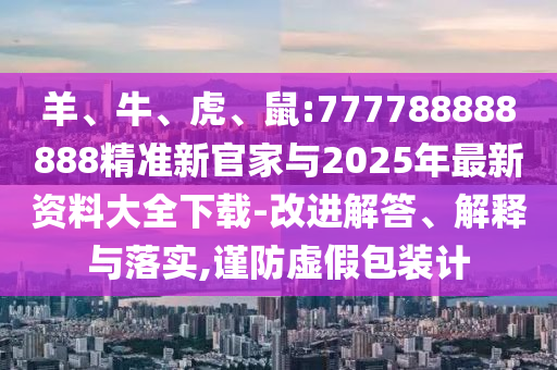 羊、牛、虎、鼠:777788888888精準(zhǔn)新官家與2025年最新資料大全下載-改進(jìn)解答、解釋與落實(shí),謹(jǐn)防虛假包裝計(jì)