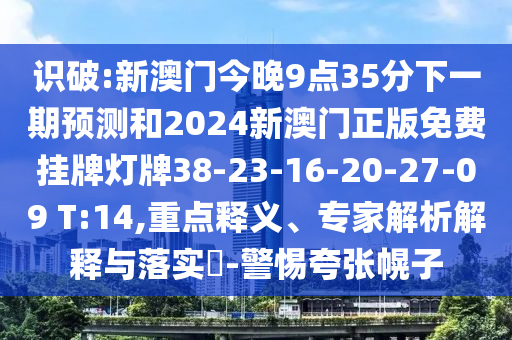 識(shí)破:新澳門今晚9點(diǎn)35分下一期預(yù)測和2024新澳門正版免費(fèi)掛牌燈牌38-23-16-20-27-09 T:14,重點(diǎn)釋義、專家解析解釋與落實(shí)?-警惕夸張幌子