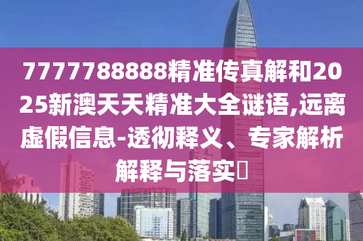 7777788888精準傳真解和2025新澳天天精準大全謎語,遠離虛假信息-透徹釋義、專家解析解釋與落實?