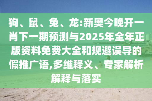 狗、鼠、兔、龍:新奧今晚開一肖下一期預測與2025年全年正版資料免費大全和規(guī)避誤導的假推廣語,多維釋義、專家解析解釋與落實