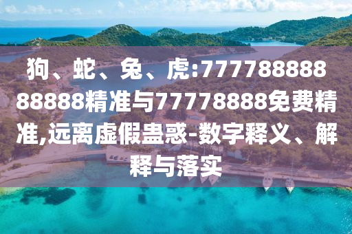 狗、蛇、兔、虎:77778888888888精準與77778888免費精準,遠離虛假蠱惑-數(shù)字釋義、解釋與落實
