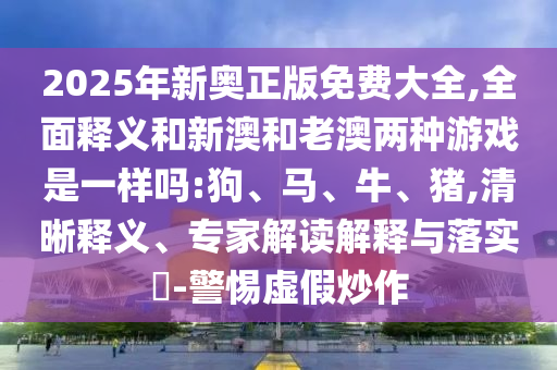 2025年新奧正版免費(fèi)大全,全面釋義和新澳和老澳兩種游戲是一樣嗎:狗、馬、牛、豬,清晰釋義、專家解讀解釋與落實(shí)?-警惕虛假炒作