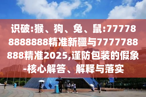 識破:猴、狗、兔、鼠:777788888888精準新疆與7777788888精準2025,謹防包裝的假象-核心解答、解釋與落實