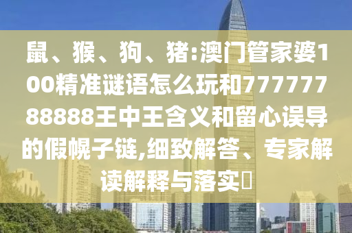 鼠、猴、狗、豬:澳門管家婆100精準謎語怎么玩和77777788888王中王含義和留心誤導的假幌子鏈,細致解答、專家解讀解釋與落實?
